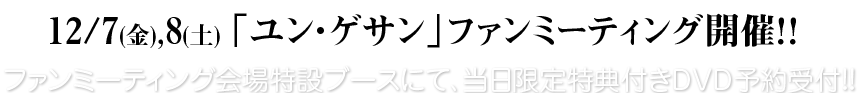 12/7(金),8(土) 「ユン・ゲサン」ファンミーティング開催！！ファンミーティング会場特設ブースにて、当日限定特典付きＤＶＤ予約受付!!