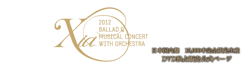 2012 XIA BALLAD & MUSICAL CONCERT WITH ORCHESTRA 日本国内盤 15,000本完全限定生産 DVD公式販売ページ