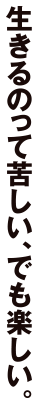 生きるのって苦しい、でも楽しい。