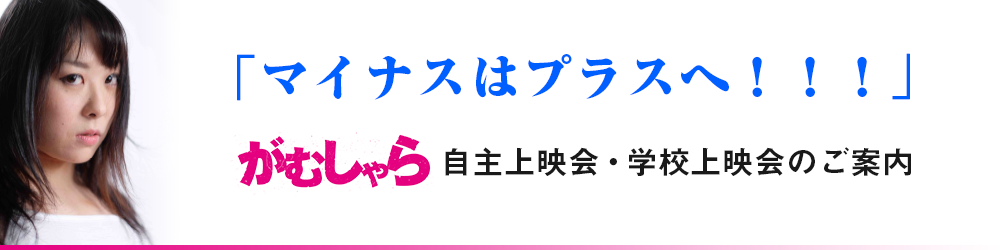 「マイナスはプラスへ！！！」がむしゃら自主上映会・学校上映会のご案内