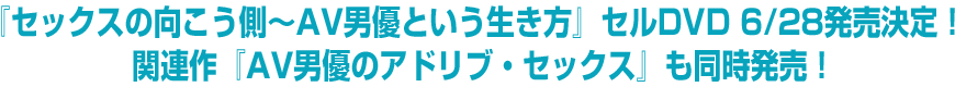 『セックスの向こう側～AV男優という生き方』セルDVD 6/28発売決定！関連作『AV男優のアドリブ・セックス』も同時発売！