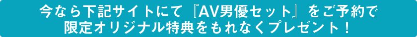 今なら下記サイトにて『AV男優セット』をご予約で限定オリジナル特典をもれなくプレゼント！