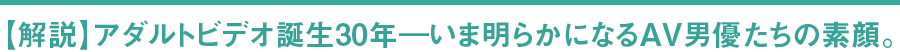 【解説】アダルトビデオ誕生30年―いま明らかになるAV男優たちの素顔。