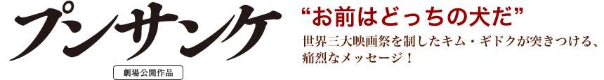 プンサンケ－“お前はどっちの犬だ”世界三大映画祭を制したキム・ギドクが突きつける、痛烈なメッセージ！
