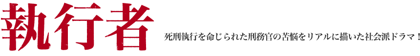 執行者－法が人を“殺す”のか、それとも…。死刑執行を命じられた刑務官の苦悩をリアルに描いた社会派ドラマ！